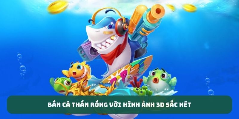 Bắn cá thần rồng với hình ảnh 3D sắc nét