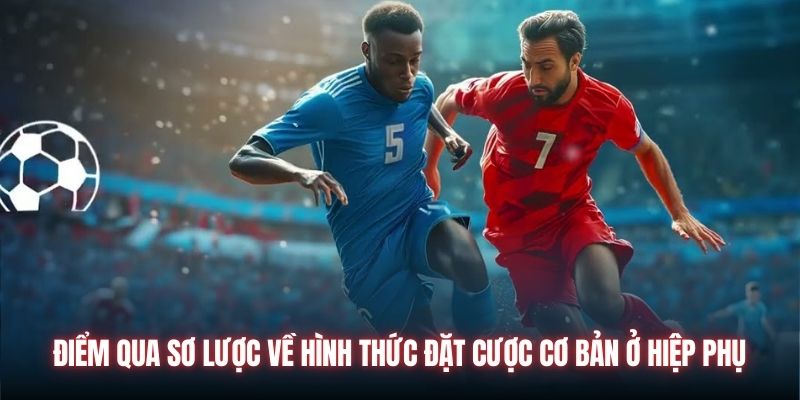 Điểm qua sơ lược về hình thức đặt cược cơ bản ở hiệp phụ