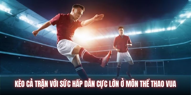 Kèo cả trận với sức hấp dẫn cực lớn ở môn thể thao vua