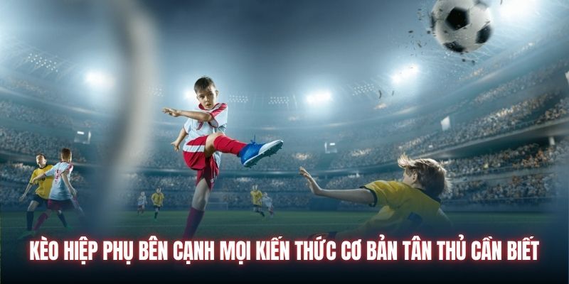 Kèo hiệp phụ bên cạnh mọi kiến thức cơ bản tân thủ cần biết