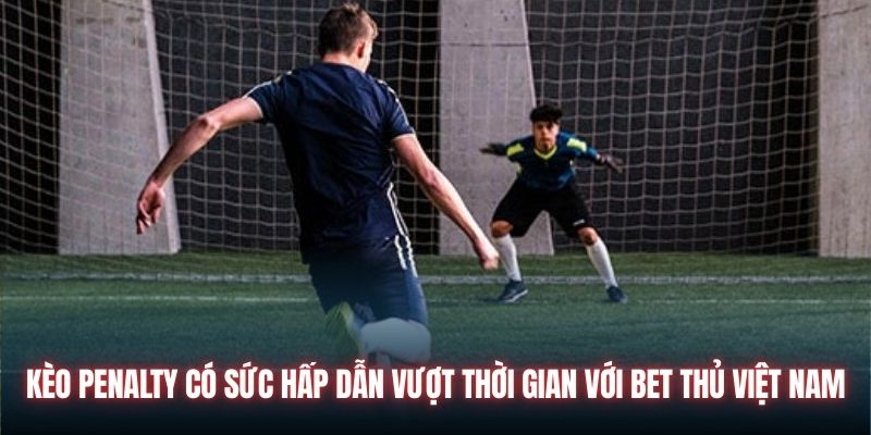 Kèo penalty có sức hấp dẫn vượt thời gian với bet thủ Việt Nam