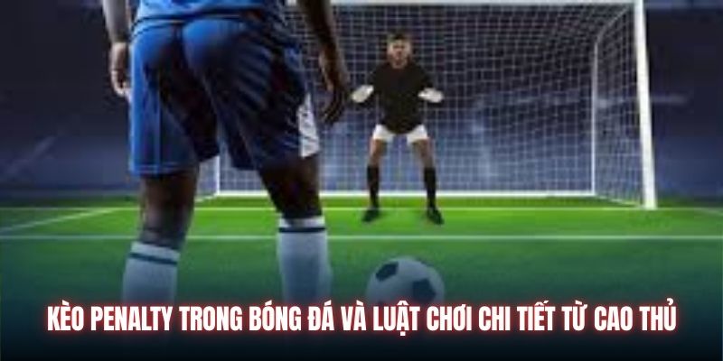 Kèo Penalty Trong Bóng Đá Và Luật Chơi Chi Tiết Từ Cao Thủ